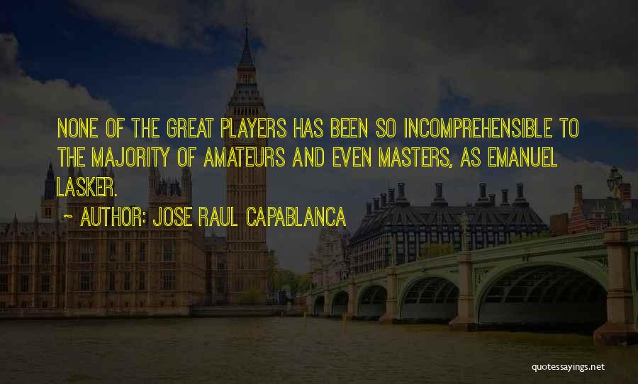 Jose Raul Capablanca Quotes: None Of The Great Players Has Been So Incomprehensible To The Majority Of Amateurs And Even Masters, As Emanuel Lasker.