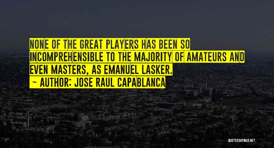Jose Raul Capablanca Quotes: None Of The Great Players Has Been So Incomprehensible To The Majority Of Amateurs And Even Masters, As Emanuel Lasker.