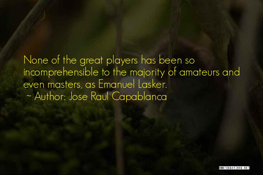 Jose Raul Capablanca Quotes: None Of The Great Players Has Been So Incomprehensible To The Majority Of Amateurs And Even Masters, As Emanuel Lasker.