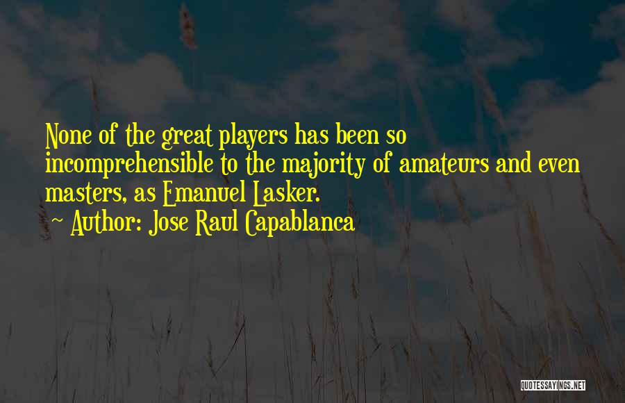 Jose Raul Capablanca Quotes: None Of The Great Players Has Been So Incomprehensible To The Majority Of Amateurs And Even Masters, As Emanuel Lasker.