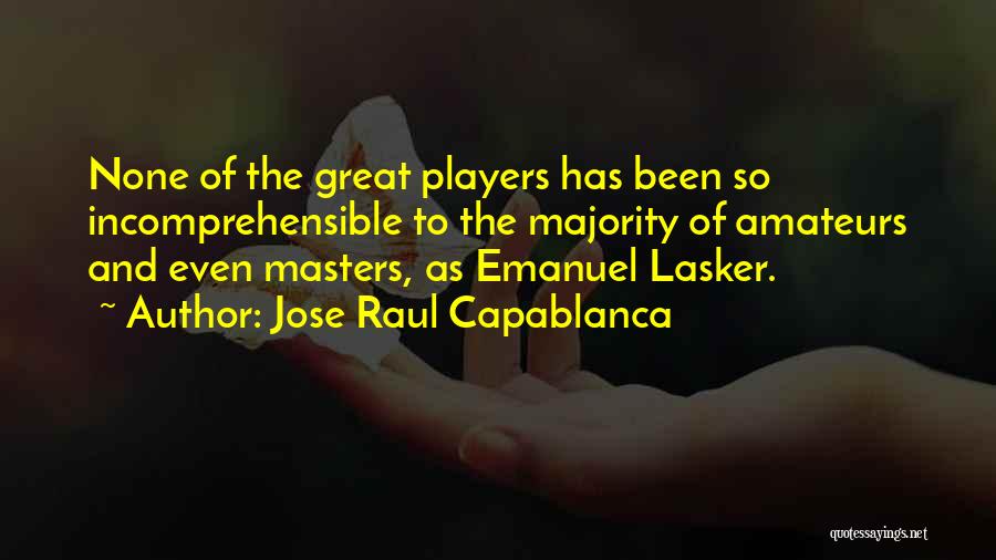 Jose Raul Capablanca Quotes: None Of The Great Players Has Been So Incomprehensible To The Majority Of Amateurs And Even Masters, As Emanuel Lasker.