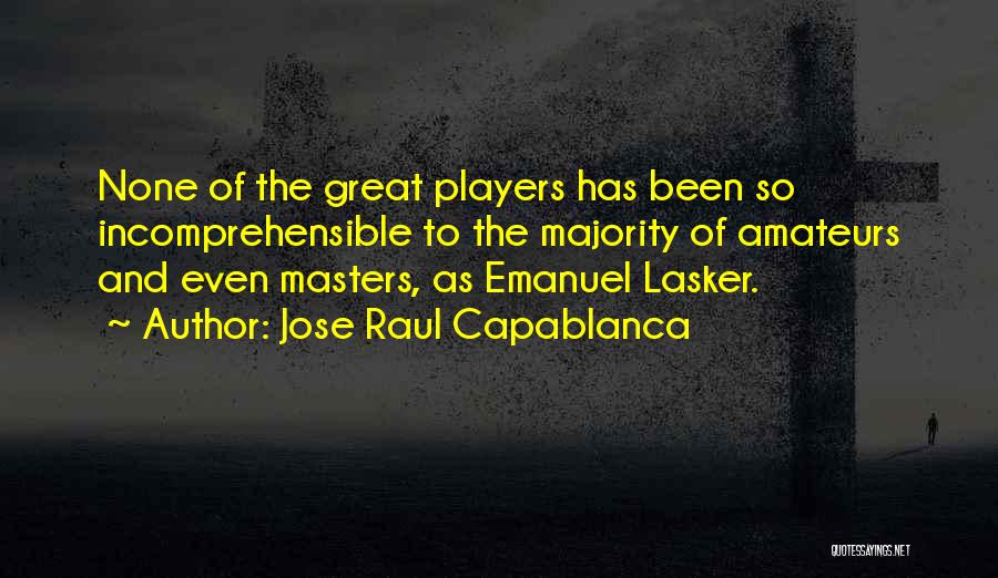 Jose Raul Capablanca Quotes: None Of The Great Players Has Been So Incomprehensible To The Majority Of Amateurs And Even Masters, As Emanuel Lasker.