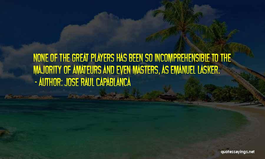 Jose Raul Capablanca Quotes: None Of The Great Players Has Been So Incomprehensible To The Majority Of Amateurs And Even Masters, As Emanuel Lasker.