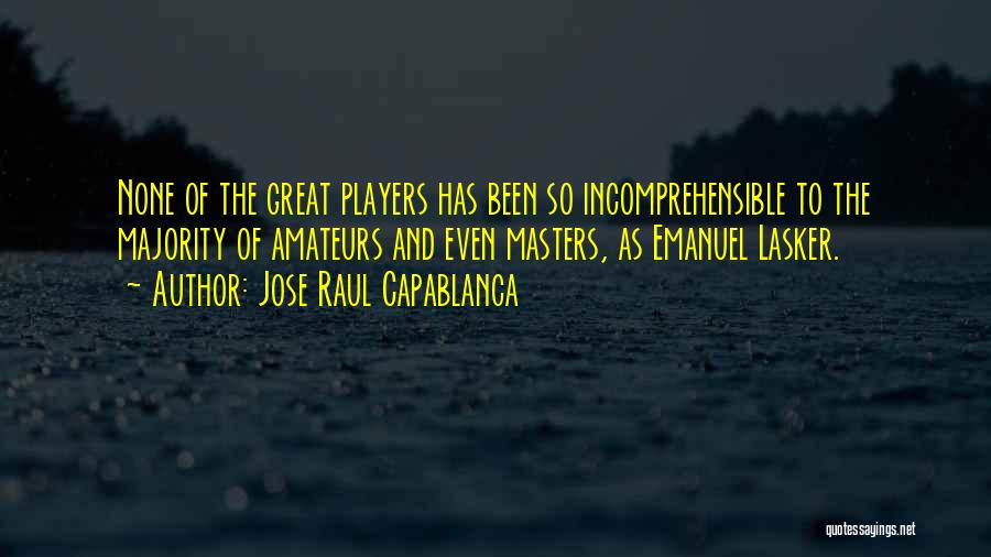 Jose Raul Capablanca Quotes: None Of The Great Players Has Been So Incomprehensible To The Majority Of Amateurs And Even Masters, As Emanuel Lasker.