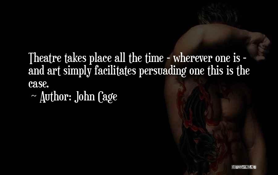 John Cage Quotes: Theatre Takes Place All The Time - Wherever One Is - And Art Simply Facilitates Persuading One This Is The