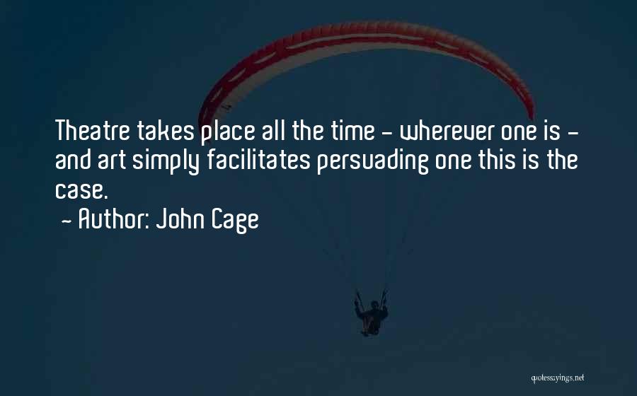 John Cage Quotes: Theatre Takes Place All The Time - Wherever One Is - And Art Simply Facilitates Persuading One This Is The