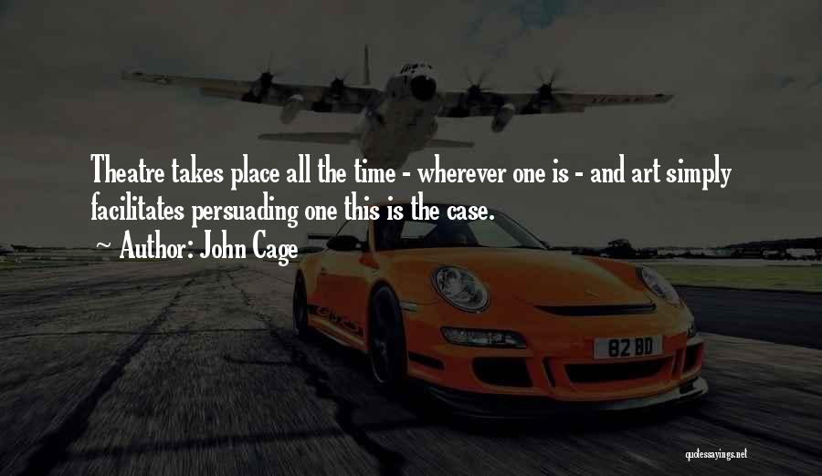 John Cage Quotes: Theatre Takes Place All The Time - Wherever One Is - And Art Simply Facilitates Persuading One This Is The