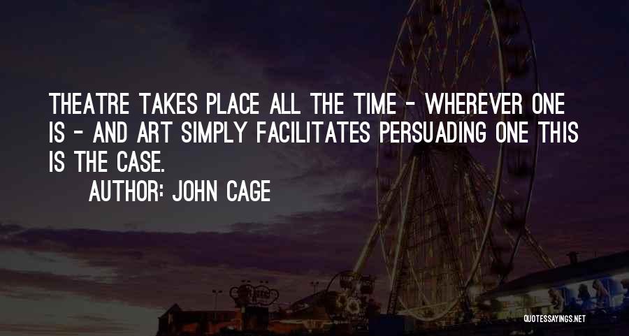 John Cage Quotes: Theatre Takes Place All The Time - Wherever One Is - And Art Simply Facilitates Persuading One This Is The