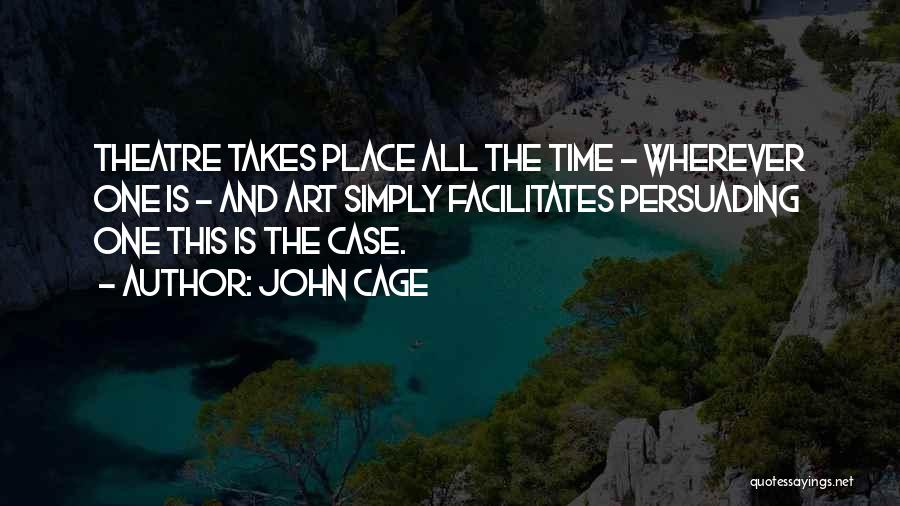 John Cage Quotes: Theatre Takes Place All The Time - Wherever One Is - And Art Simply Facilitates Persuading One This Is The