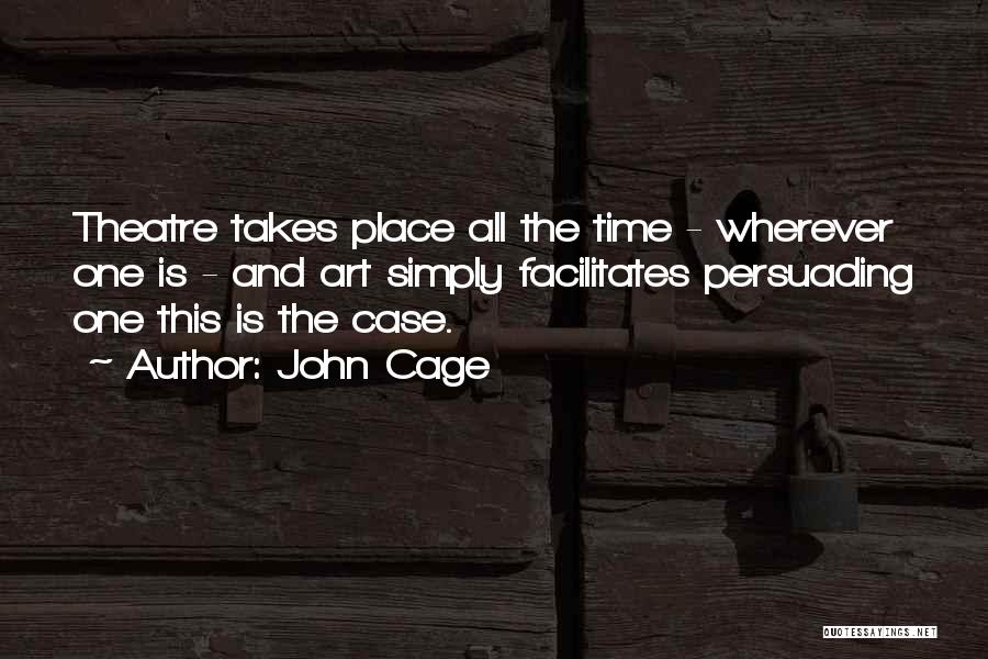 John Cage Quotes: Theatre Takes Place All The Time - Wherever One Is - And Art Simply Facilitates Persuading One This Is The