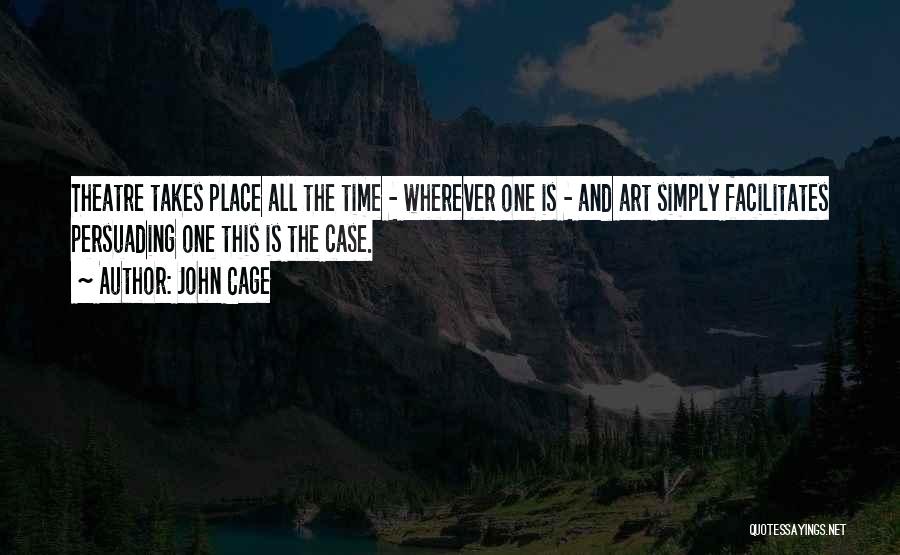 John Cage Quotes: Theatre Takes Place All The Time - Wherever One Is - And Art Simply Facilitates Persuading One This Is The