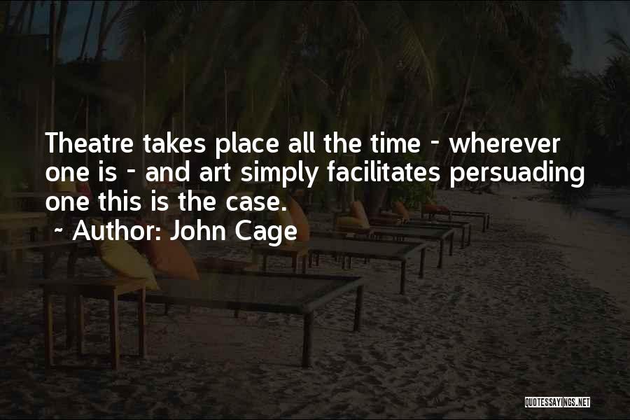 John Cage Quotes: Theatre Takes Place All The Time - Wherever One Is - And Art Simply Facilitates Persuading One This Is The