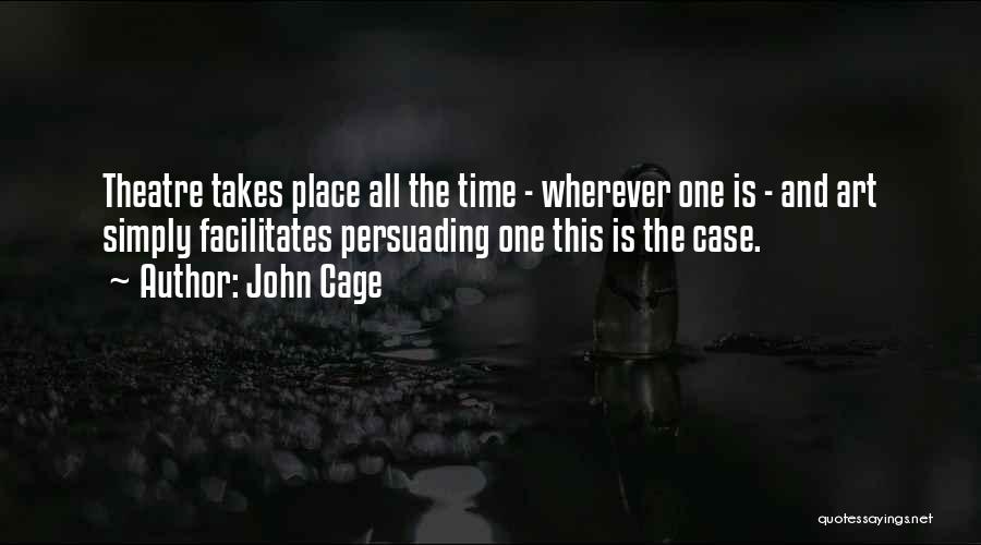 John Cage Quotes: Theatre Takes Place All The Time - Wherever One Is - And Art Simply Facilitates Persuading One This Is The