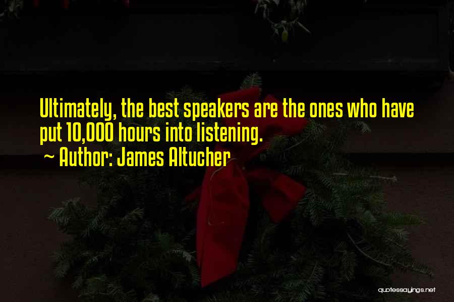 James Altucher Quotes: Ultimately, The Best Speakers Are The Ones Who Have Put 10,000 Hours Into Listening.