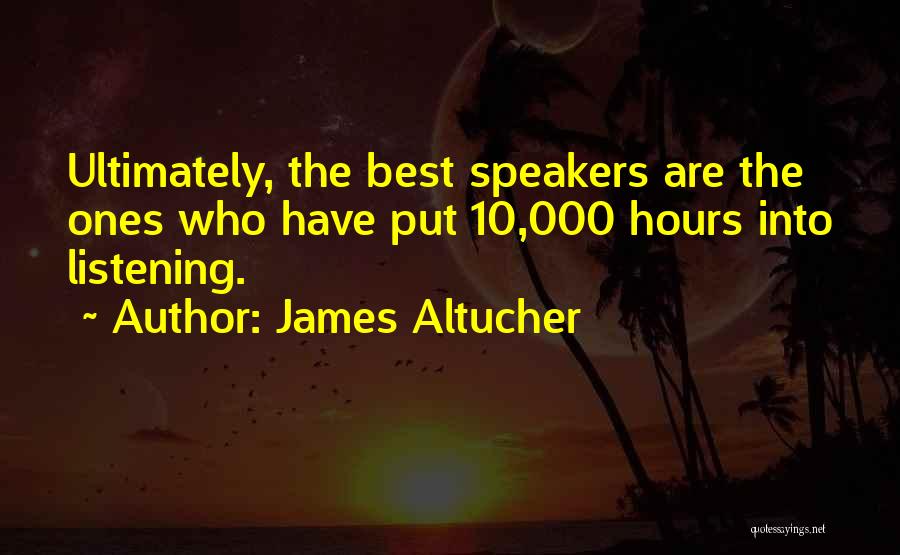 James Altucher Quotes: Ultimately, The Best Speakers Are The Ones Who Have Put 10,000 Hours Into Listening.