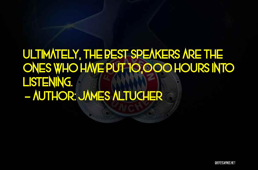 James Altucher Quotes: Ultimately, The Best Speakers Are The Ones Who Have Put 10,000 Hours Into Listening.