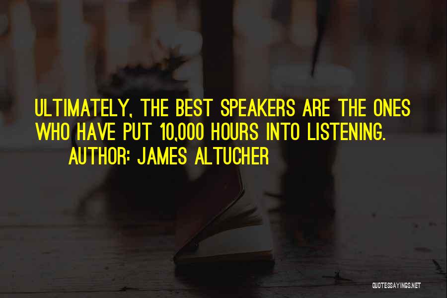 James Altucher Quotes: Ultimately, The Best Speakers Are The Ones Who Have Put 10,000 Hours Into Listening.