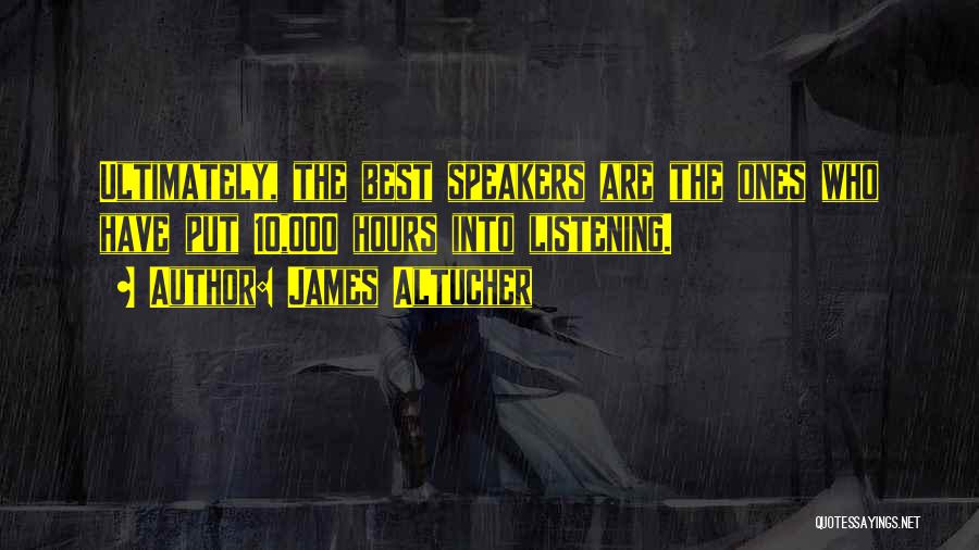 James Altucher Quotes: Ultimately, The Best Speakers Are The Ones Who Have Put 10,000 Hours Into Listening.