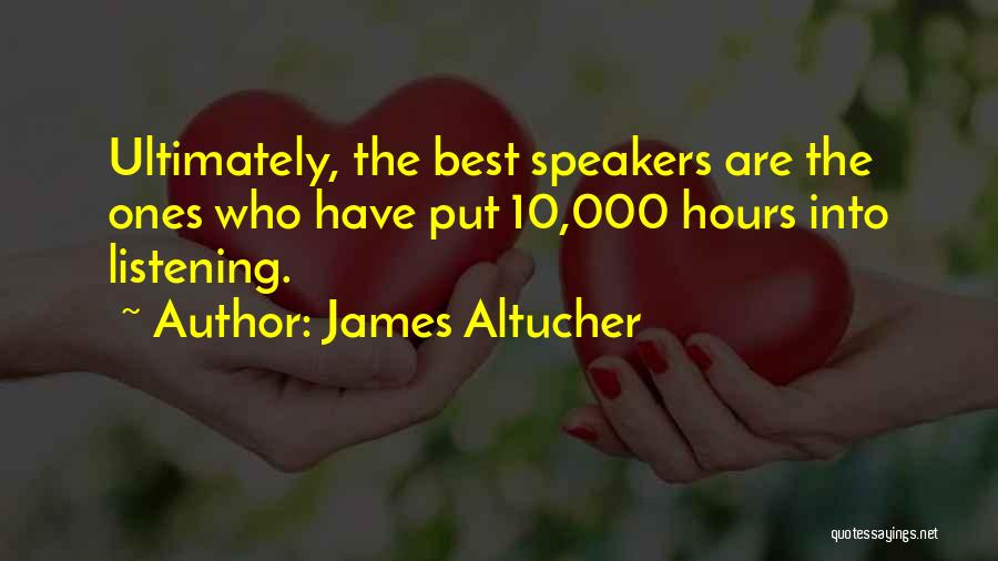 James Altucher Quotes: Ultimately, The Best Speakers Are The Ones Who Have Put 10,000 Hours Into Listening.