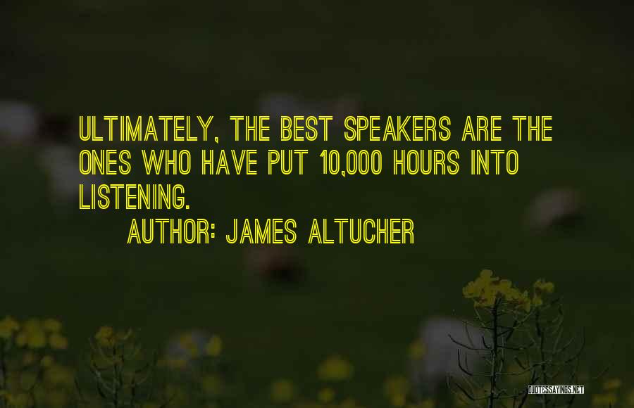 James Altucher Quotes: Ultimately, The Best Speakers Are The Ones Who Have Put 10,000 Hours Into Listening.
