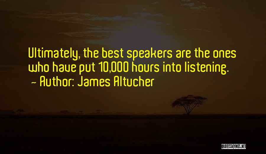 James Altucher Quotes: Ultimately, The Best Speakers Are The Ones Who Have Put 10,000 Hours Into Listening.