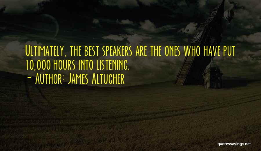 James Altucher Quotes: Ultimately, The Best Speakers Are The Ones Who Have Put 10,000 Hours Into Listening.