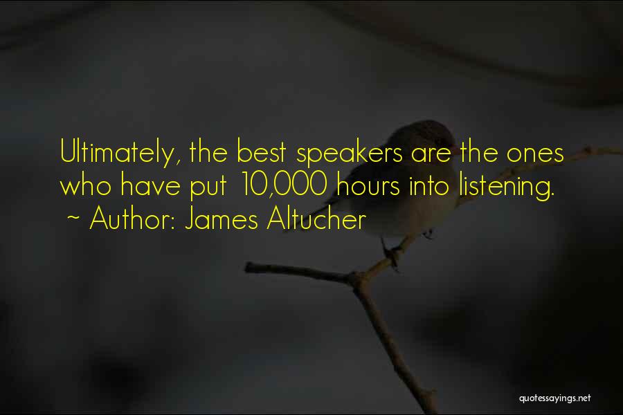 James Altucher Quotes: Ultimately, The Best Speakers Are The Ones Who Have Put 10,000 Hours Into Listening.