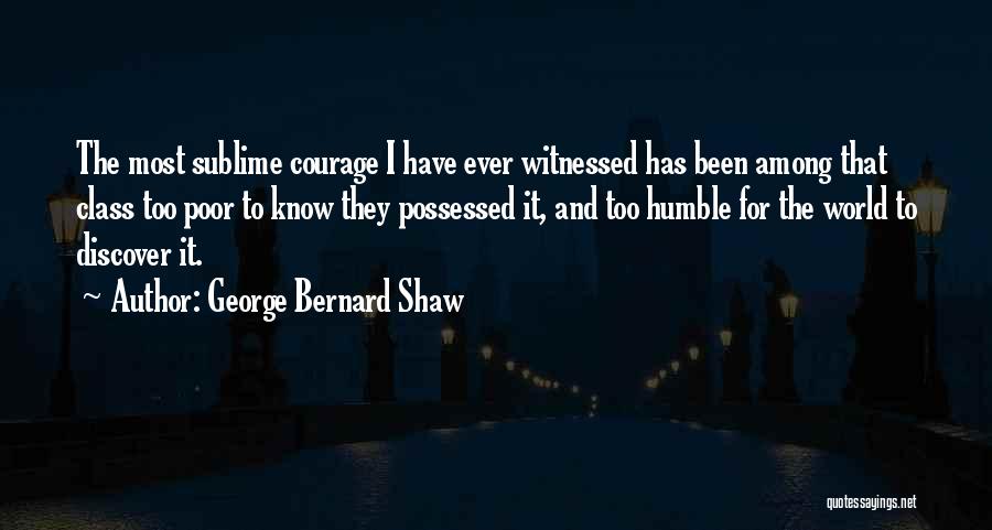 George Bernard Shaw Quotes: The Most Sublime Courage I Have Ever Witnessed Has Been Among That Class Too Poor To Know They Possessed It,