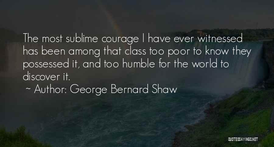 George Bernard Shaw Quotes: The Most Sublime Courage I Have Ever Witnessed Has Been Among That Class Too Poor To Know They Possessed It,