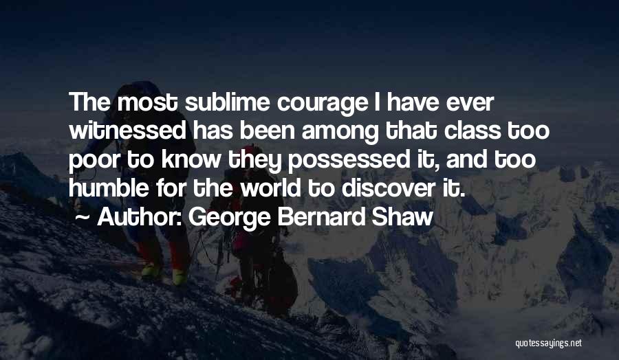 George Bernard Shaw Quotes: The Most Sublime Courage I Have Ever Witnessed Has Been Among That Class Too Poor To Know They Possessed It,