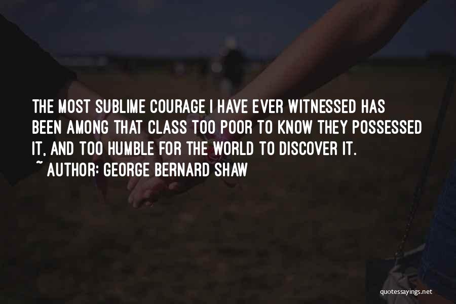 George Bernard Shaw Quotes: The Most Sublime Courage I Have Ever Witnessed Has Been Among That Class Too Poor To Know They Possessed It,