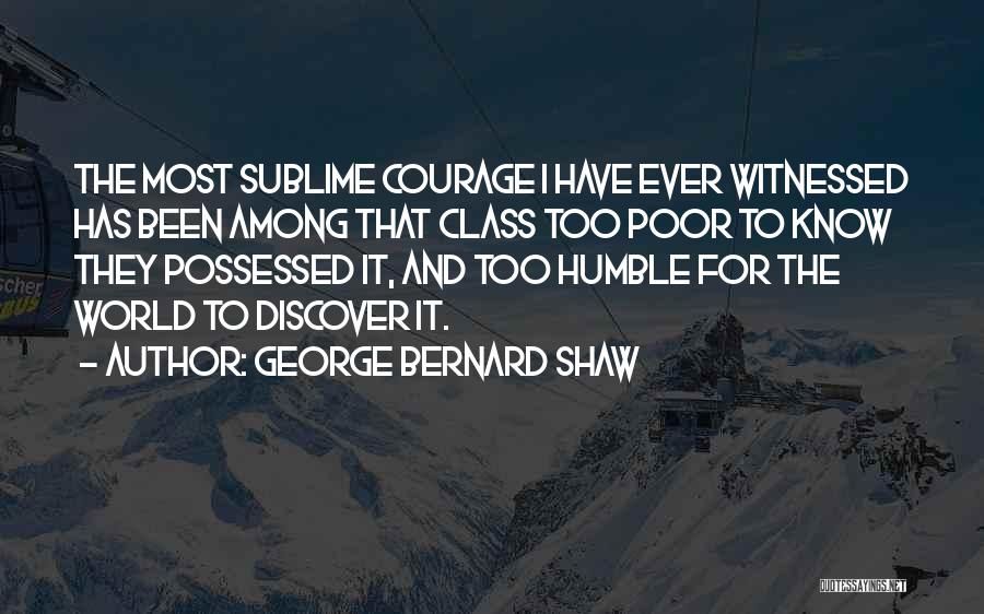 George Bernard Shaw Quotes: The Most Sublime Courage I Have Ever Witnessed Has Been Among That Class Too Poor To Know They Possessed It,