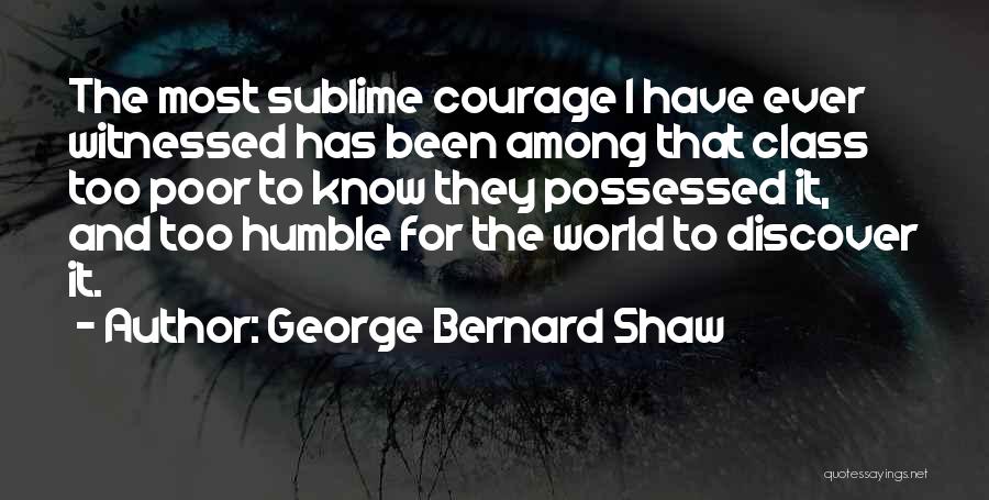 George Bernard Shaw Quotes: The Most Sublime Courage I Have Ever Witnessed Has Been Among That Class Too Poor To Know They Possessed It,