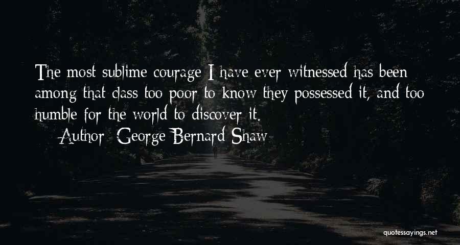 George Bernard Shaw Quotes: The Most Sublime Courage I Have Ever Witnessed Has Been Among That Class Too Poor To Know They Possessed It,