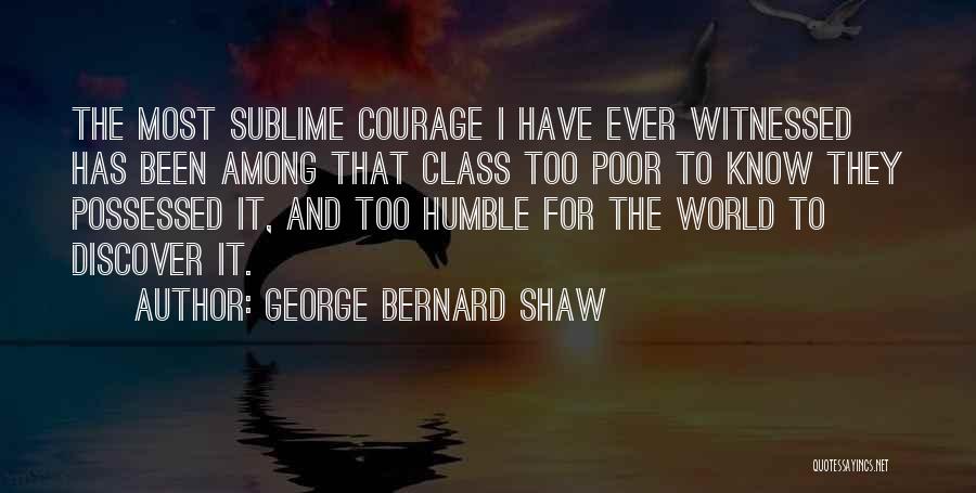 George Bernard Shaw Quotes: The Most Sublime Courage I Have Ever Witnessed Has Been Among That Class Too Poor To Know They Possessed It,