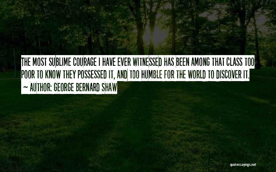 George Bernard Shaw Quotes: The Most Sublime Courage I Have Ever Witnessed Has Been Among That Class Too Poor To Know They Possessed It,