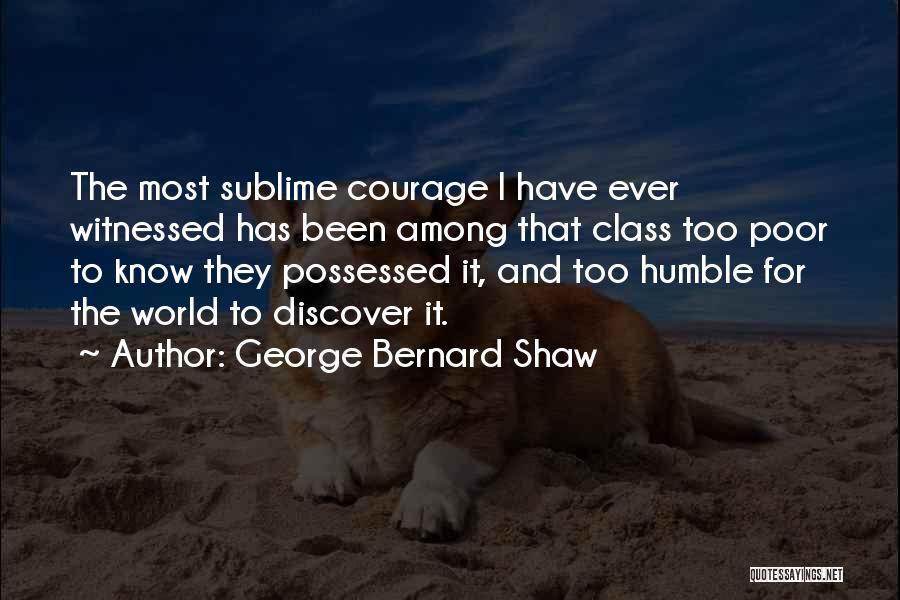 George Bernard Shaw Quotes: The Most Sublime Courage I Have Ever Witnessed Has Been Among That Class Too Poor To Know They Possessed It,