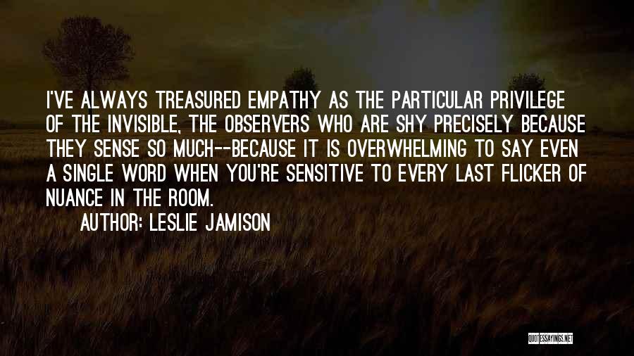 Leslie Jamison Quotes: I've Always Treasured Empathy As The Particular Privilege Of The Invisible, The Observers Who Are Shy Precisely Because They Sense