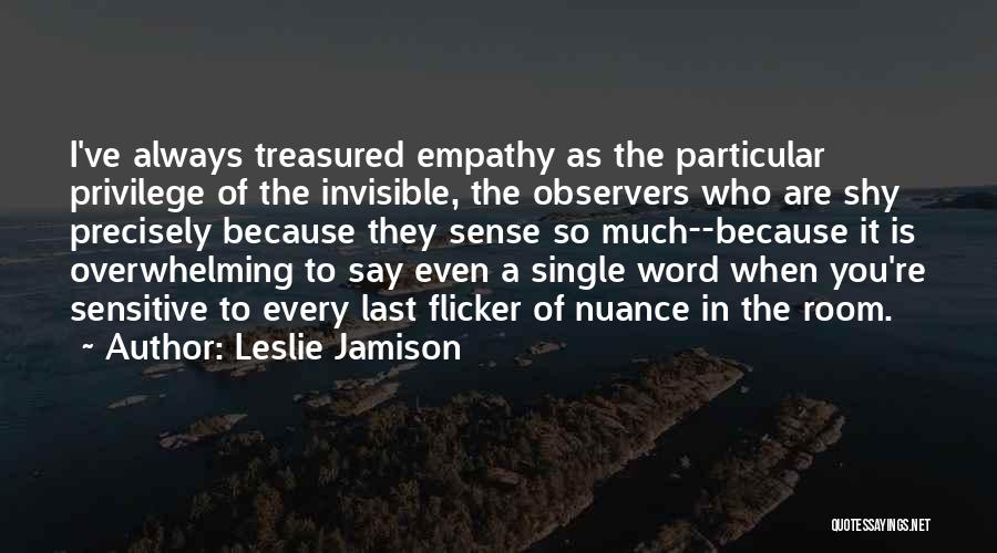 Leslie Jamison Quotes: I've Always Treasured Empathy As The Particular Privilege Of The Invisible, The Observers Who Are Shy Precisely Because They Sense