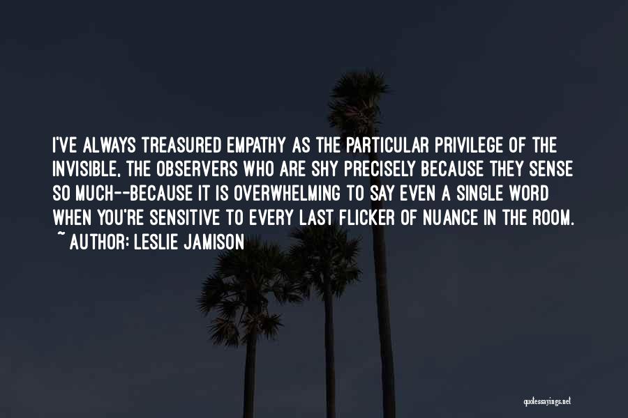 Leslie Jamison Quotes: I've Always Treasured Empathy As The Particular Privilege Of The Invisible, The Observers Who Are Shy Precisely Because They Sense