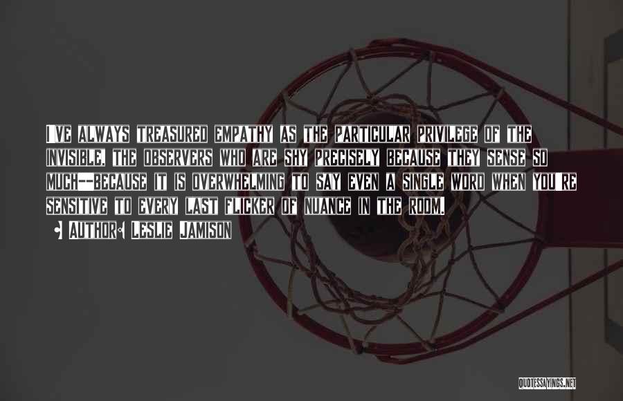 Leslie Jamison Quotes: I've Always Treasured Empathy As The Particular Privilege Of The Invisible, The Observers Who Are Shy Precisely Because They Sense