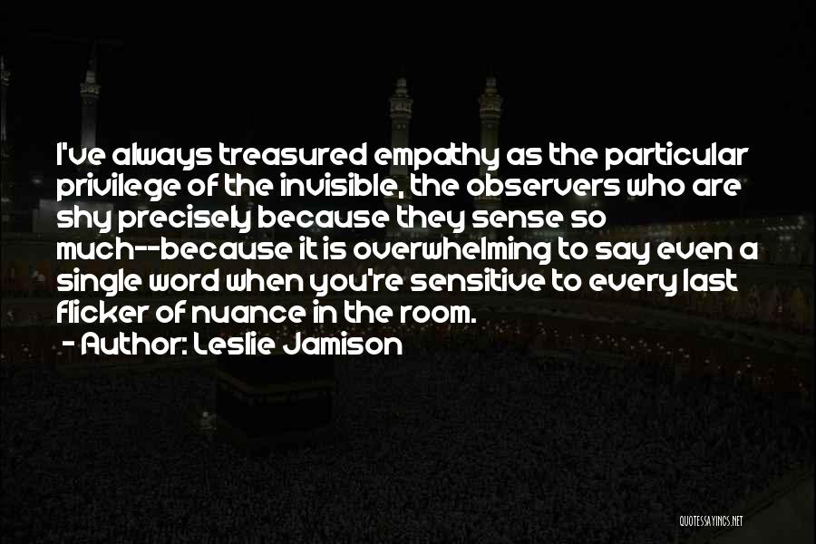 Leslie Jamison Quotes: I've Always Treasured Empathy As The Particular Privilege Of The Invisible, The Observers Who Are Shy Precisely Because They Sense