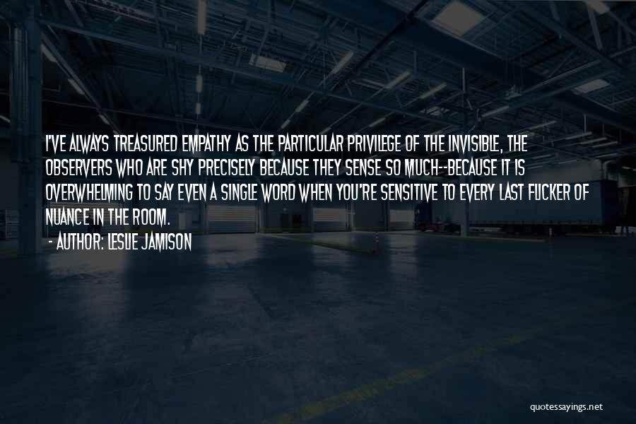 Leslie Jamison Quotes: I've Always Treasured Empathy As The Particular Privilege Of The Invisible, The Observers Who Are Shy Precisely Because They Sense