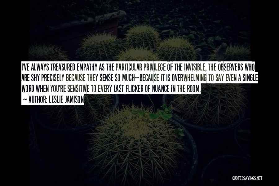 Leslie Jamison Quotes: I've Always Treasured Empathy As The Particular Privilege Of The Invisible, The Observers Who Are Shy Precisely Because They Sense