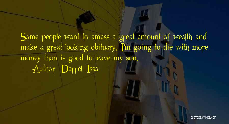 Darrell Issa Quotes: Some People Want To Amass A Great Amount Of Wealth And Make A Great Looking Obituary. I'm Going To Die