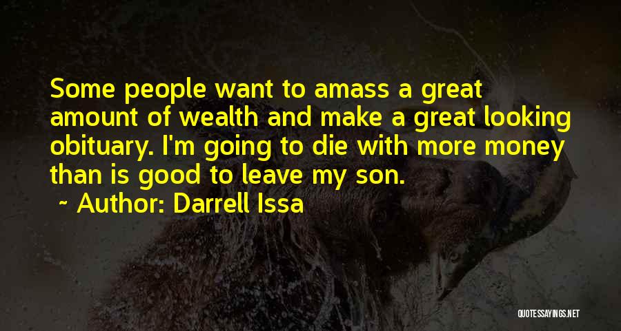Darrell Issa Quotes: Some People Want To Amass A Great Amount Of Wealth And Make A Great Looking Obituary. I'm Going To Die