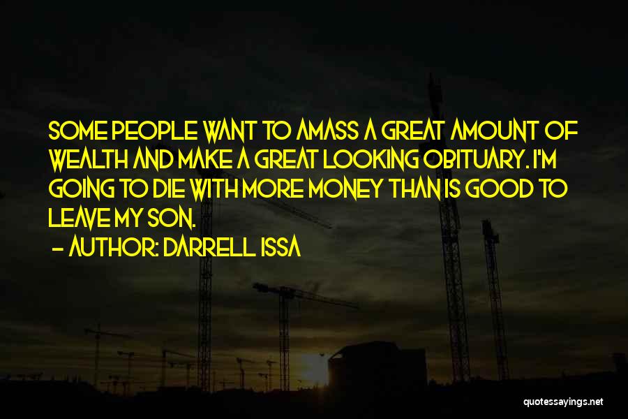 Darrell Issa Quotes: Some People Want To Amass A Great Amount Of Wealth And Make A Great Looking Obituary. I'm Going To Die