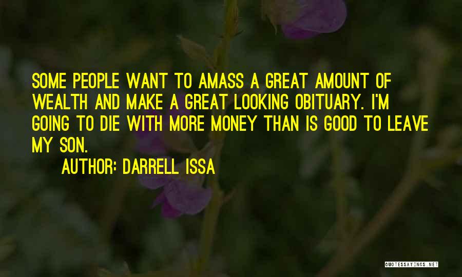 Darrell Issa Quotes: Some People Want To Amass A Great Amount Of Wealth And Make A Great Looking Obituary. I'm Going To Die
