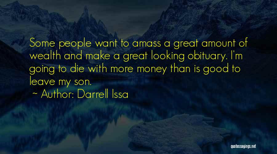 Darrell Issa Quotes: Some People Want To Amass A Great Amount Of Wealth And Make A Great Looking Obituary. I'm Going To Die