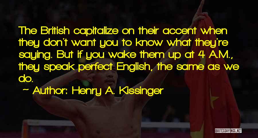 Henry A. Kissinger Quotes: The British Capitalize On Their Accent When They Don't Want You To Know What They're Saying. But If You Wake